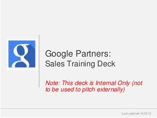 Google Confidential and Proprietary
Note: This deck is Internal Only (not
to be used to pitch externally)
Google Partners:
Sales Training Deck
Last updated: 9/25/13
 