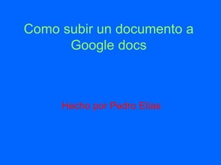 Como subir un documento a Google docs Hecho por Pedro Elías 