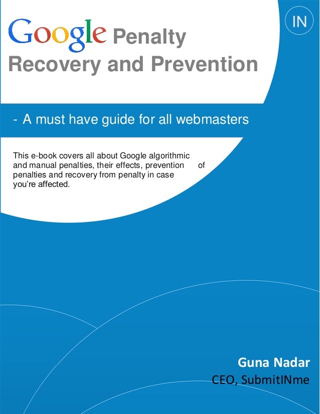 Penalty
Recovery and Prevention
- A must have guide for all webmasters
This e-book covers all about Google algorithmic
and manual penalties, their effects, prevention of
penalties and recovery from penalty in case
you’re affected.
Guna Nadar
CEO, SubmitINme
 