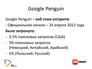 Google Penguin
Google Penguin – веб спам алгоритм
- Официальное начало – 24 апреля 2012 года
Было затронуто:
- 3.1% поиско...