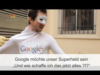 Google möchte unser Superheld sein
„Und wie schaffe ich das jetzt alles ?!?“

 