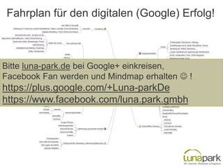 Fahrplan für den digitalen (Google) Erfolg!

Bitte luna-park.de bei Google+ einkreisen,
Facebook Fan werden und Mindmap erhalten  !

https://plus.google.com/+Luna-parkDe
https://www.facebook.com/luna.park.gmbh

 