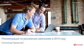 Partner Academy
Рекомендации по рекламным кампаниям в 2015 году
Александр Заремский
 