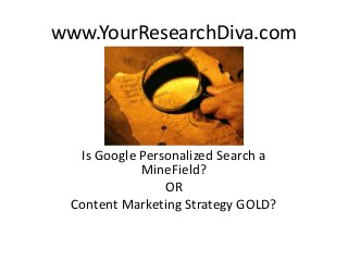 www.YourResearchDiva.com

Is Google Personalized Search a
MineField?
OR
Content Marketing Strategy GOLD?

 