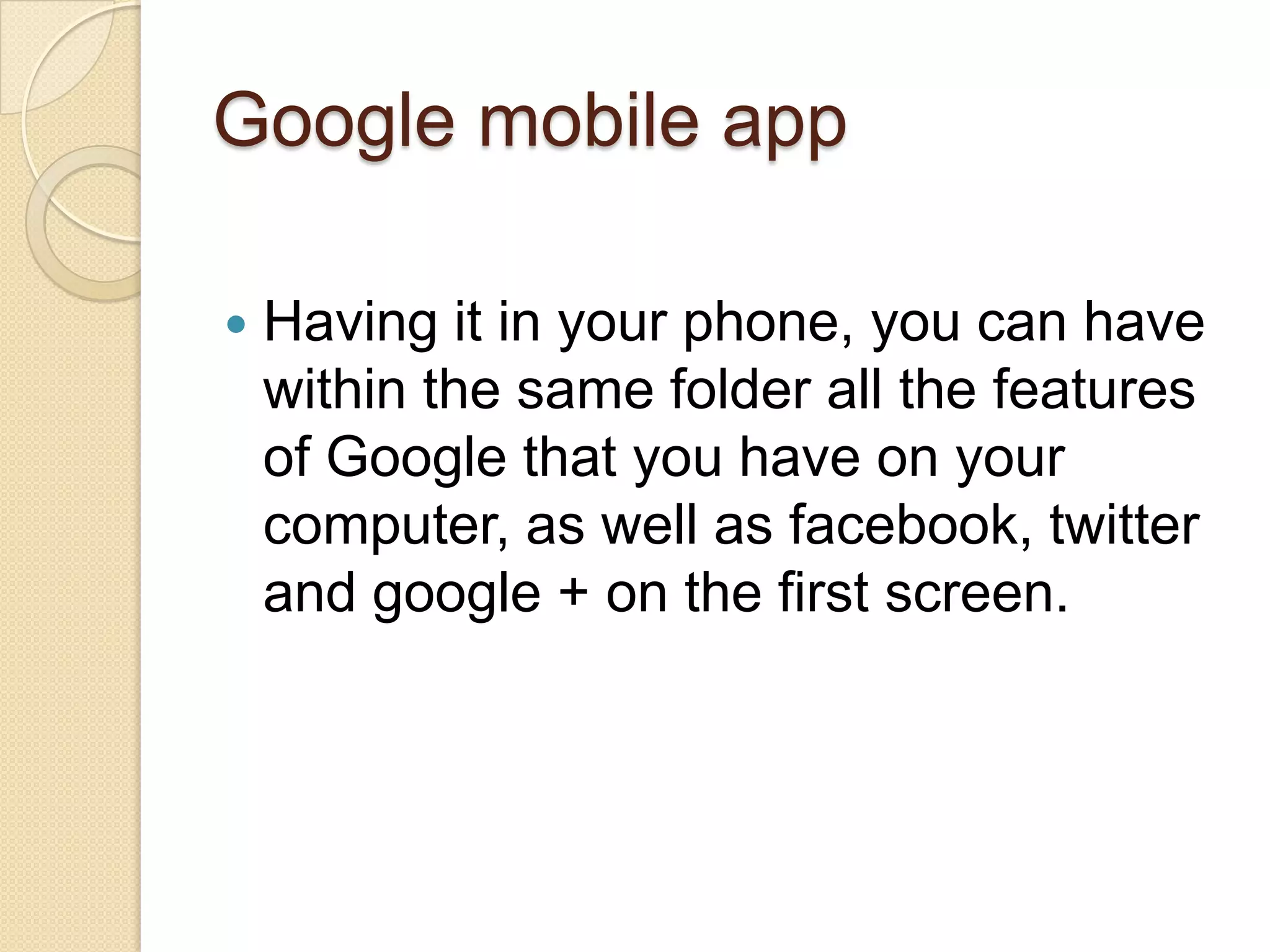 Google mobile app

   Having it in your phone, you can have
    within the same folder all the features
    of Google that you have on your
    computer, as well as facebook, twitter
    and google + on the first screen.
 