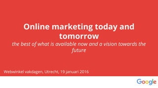 Online marketing today and
tomorrow
the best of what is available now and a vision towards the
future
Webwinkel vakdagen, Utrecht, 19 januari 2016
 
