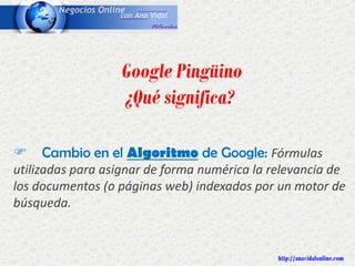 F Cambio en el Algoritmo de Google: Fórmulas
utilizadas para asignar de forma numérica la relevancia de
los documentos (o páginas web) indexados por un motor de
búsqueda.
Google Pingüino
¿Qué significa?
http://anavidalonline.com
 