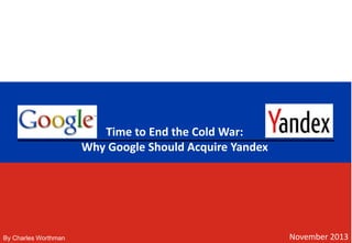 November 2013
Time to End the Cold War:
Why Google Should Acquire Yandex
By Charles Worthman
 