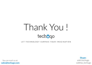 Thank You !
L E T T E C H N O L O G Y S U R P A S S Y O U R I M A G I N A T I O N
You can reach us at:
sales@techugo.com
Skype:
ankit.techugo
vaibhav_techugo
 