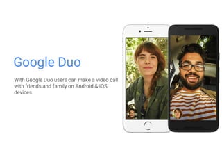 Google Duo
With Google Duo users can make a video call
with friends and family on Android & iOS
devices
 