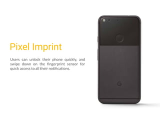 Pixel Imprint
Users can unlock their phone quickly, and
swipe down on the ﬁngerprint sensor for
quick access to all their notiﬁcations.
 