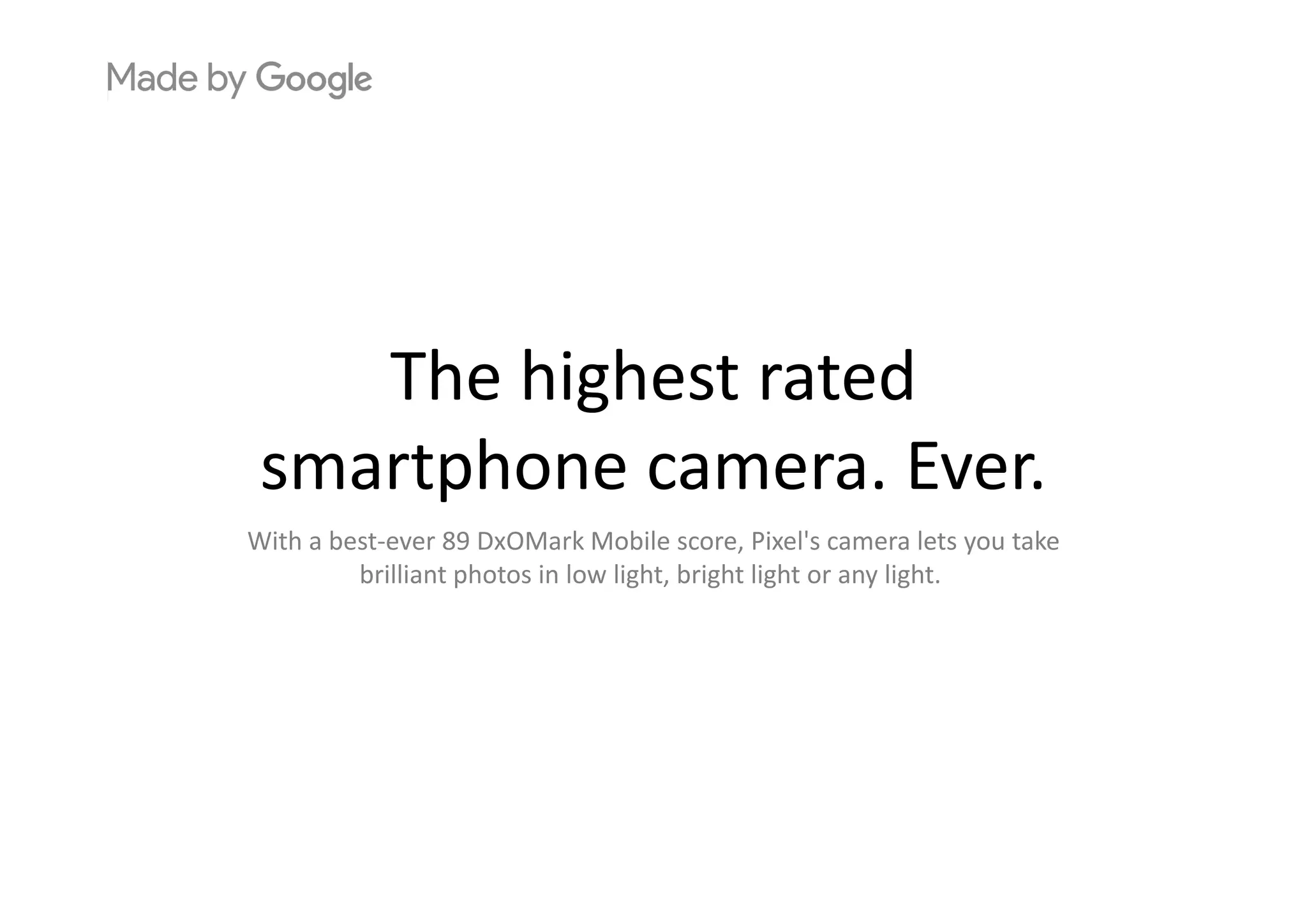 Th hi h t t dThe highest rated 
smartphone camera Eversmartphone camera. Ever.
With a best‐ever 89 DxOMark Mobile score, Pixel's camera lets you take 
b illi h i l li h b i h li h li hbrilliant photos in low light, bright light or any light.
 