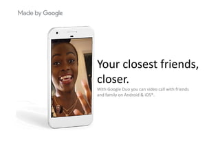 l f i dYour closest friends, 
closercloser.
With Google Duo you can video call with friends 
and family on Android & iOS®and family on Android & iOS .
 