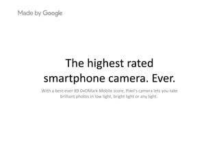 Th hi h t t dThe highest rated 
smartphone camera Eversmartphone camera. Ever.
With a best‐ever 89 DxOMark Mobile score, Pixel's camera lets you take 
b illi h i l li h b i h li h li hbrilliant photos in low light, bright light or any light.
 