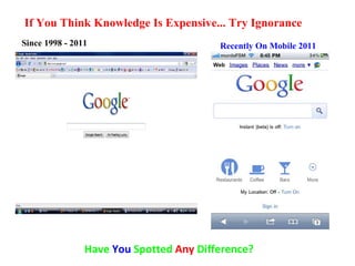 If You Think Knowledge Is Expensive... Try Ignorance Since 1998 - 2011 Recently On Mobile 2011 Have  You  Spotted  Any  Difference? 