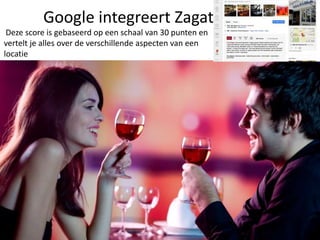 Google integreert Zagat
 Deze score is gebaseerd op een schaal van 30 punten en
vertelt je alles over de verschillende aspecten van een
locatie
 