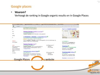 Google places
• Waarom?
  Verhoogt de ranking in Google organic results en in Google Places




  Google Places          Uw website
 