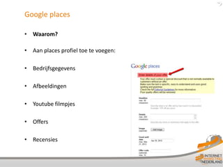 Google places

• Waarom?

• Aan places profiel toe te voegen:

• Bedrijfsgegevens

• Afbeeldingen

• Youtube filmpjes

• Offers

• Recensies
 