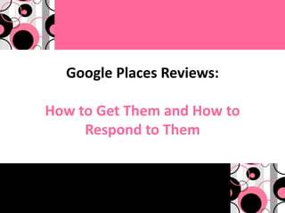 Google Places Reviews:

How to Get Them and How to
     Respond to Them
 