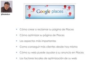  Cómo crear o reclamar su página de Places
 Cómo optimizar su página de Places
 Los aspectos más importantes
 Como conseguir más clientes desde hoy mismo
 Cómo su web puede ayudar a su anuncio en Places
 Los factores locales de optimización de su web
@kokebcn
 