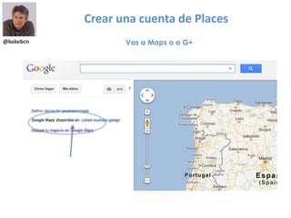 @kokebcn
Crear una cuenta de Places
Vas a Maps o a G+
 
