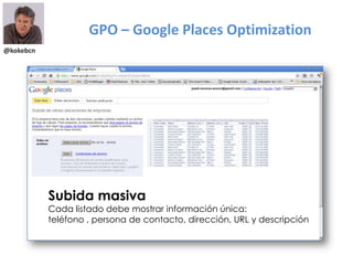 @kokebcn
Subida masiva
Cada listado debe mostrar información única:
teléfono , persona de contacto, dirección, URL y descripción
GPO – Google Places Optimization
 