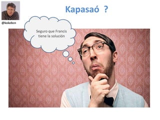 @kokebcn
Seguro que Francis
tiene la solución
Kapasaó ?
 