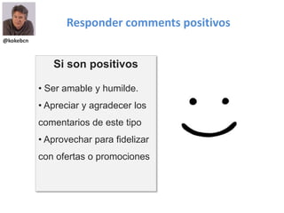 @kokebcn
Responder comments positivos
Si son positivos
• Ser amable y humilde.
• Apreciar y agradecer los
comentarios de este tipo
• Aprovechar para fidelizar
con ofertas o promociones
 