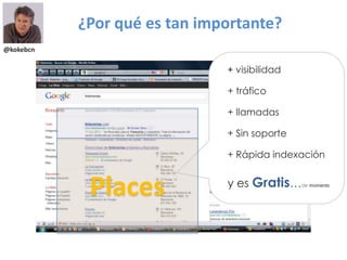 ¿Por qué es tan importante?
@kokebcn
+ visibilidad
+ tráfico
+ llamadas
+ Sin soporte
+ Rápida indexación
y es Gratis…de momento
Places
 