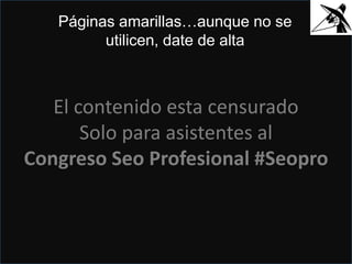 El contenido esta censurado
Solo para asistentes al
Congreso Seo Profesional #Seopro
Páginas amarillas…aunque no se
utilicen, date de alta
 