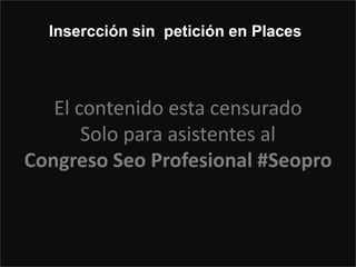 Verifica y a esperar…
Insercción sin petición en Places
Cuando recibas el PIN
Introducirlo
El contenido esta censurado
Solo para asistentes al
Congreso Seo Profesional #Seopro
El contenido esta censurado
Solo para asistentes al
Congreso Seo Profesional #Seopro
Insercción sin petición en Places
 