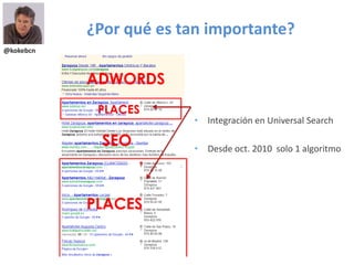 @kokebcn
¿Por qué es tan importante?
• Integración en Universal Search
• Desde oct. 2010 solo 1 algoritmo
ADWORDS
PLACES
PLACES
SEO
 