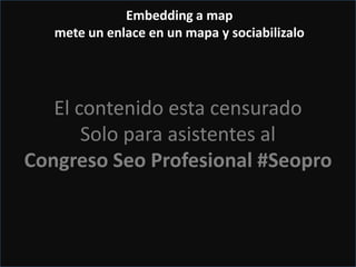 Puedes generar enlaces dentro
del código y después……
El contenido esta censurado
Solo para asistentes al
Congreso Seo Profesional #Seopro
Embedding a map
mete un enlace en un mapa y sociabilizalo
 