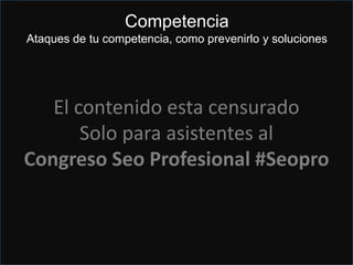 Buy links... If you do
• Ataques comentarios negativos
• Ataques por wifi desde la misma
IP, pensará que es el dueño dejando
reseñas falsas…penalización al canto.
• El colmo de la negligencia de Google
es cuando reportas que un negocio “esta
cerrado” en menos de 1 semana se
elimina el resultado.
• Otros reports como
duplicado, anticuado, spam… a veces
funciona
El contenido esta censurado
Solo para asistentes al
Congreso Seo Profesional #Seopro
Competencia
Ataques de tu competencia, como prevenirlo y soluciones
 