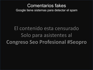 Comentarios
Buy links... If you do
Google no se da cuenta de los
comentarios de un mismo usuario
para empresas del mismo tipo y en
el mismo día ??
El contenido esta censurado
Solo para asistentes al
Congreso Seo Profesional #Seopro
Comentarios fakes
Google tiene sistemas para detectar el spam
 
