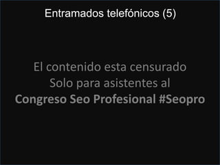 Google map maker
Mapea,
Cambias datos, lo revisan
de 24 h a 3 días. Lo
recuperas de maps y te
permite verificar por
telefóno.
www.google.com/mapmaker
El contenido esta censurado
Solo para asistentes al
Congreso Seo Profesional #Seopro
Entramados telefónicos (5)
 