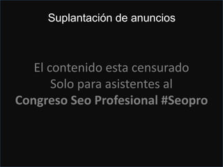Atención Peligro en una cuenta de Places
El contenido esta censurado
Solo para asistentes al
Congreso Seo Profesional #Seopro
Suplantación de anuncios
 