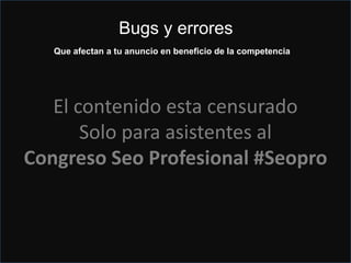 Atención Peligro en una cuenta de Places
?
El contenido esta censurado
Solo para asistentes al
Congreso Seo Profesional #Seopro
Bugs y errores
Que afectan a tu anuncio en beneficio de la competencia
 