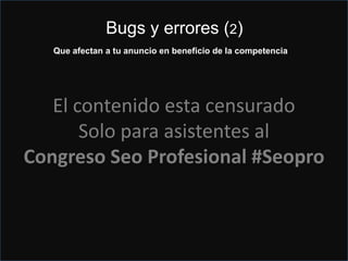 Atención Peligro en una cuenta de Places
?
El contenido esta censurado
Solo para asistentes al
Congreso Seo Profesional #Seopro
Bugs y errores (2)
Que afectan a tu anuncio en beneficio de la competencia
 