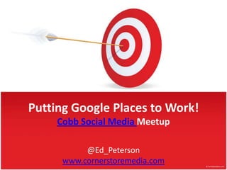 Putting Google Places to Work!Cobb Social Media Meetup @Ed_Peterson www.cornerstoremedia.com 
