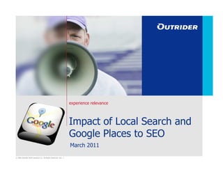 experience relevance



                                                                  Impact of Local Search and
                                                                  Google Places to SEO
                                                                  March 2011

© 2006 Outrider North America LLC. All Rights Reserved. Ver: .1
 