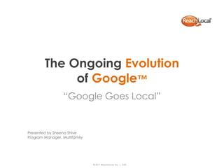 The Ongoing Evolution
             of Google™
                  “Google Goes Local”


Presented by Sheena Shive
Program Manager, Multifamily




                               © 2011 ReachLocal, Inc. | 3.02
 