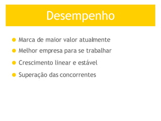Desempenho Marca de maior valor atualmente Melhor empresa para se trabalhar Crescimento linear e estável Superação das concorrentes 