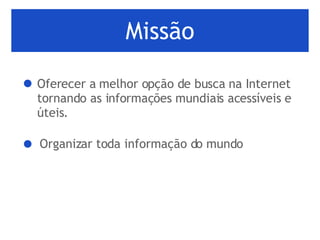 Missão Oferecer a melhor opção de busca na Internet tornando as informações mundiais acessíveis e úteis.  Organizar toda informação do mundo 