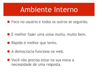 Ambiente Interno Foco no usuário e todos os outros se seguirão.  É melhor fazer uma coisa muito, muito bem.  Rápido é melhor que lento.  A democracia funciona na web.  Você não precisa estar na sua mesa a necessidade de uma resposta.  