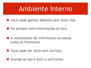 Ambiente Interno Você pode ganhar dinheiro sem fazer mal.  Há sempre mais informações lá fora.  A necessidade de informação atravessa todas as fronteiras.   Você pode ser sério sem um fato.  Grande só não é bom o suficiente.   