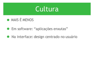 Cultura MAIS É MENOS Em software: “aplicações enxutas” Na interface: design centrado no usuário 