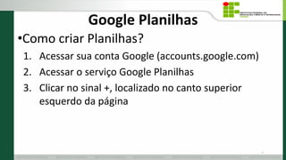 Google Planilhas
•Como criar Planilhas?
1. Acessar sua conta Google (accounts.google.com)
2. Acessar o serviço Google Planilhas
3. Clicar no sinal +, localizado no canto superior
esquerdo da página
10
 