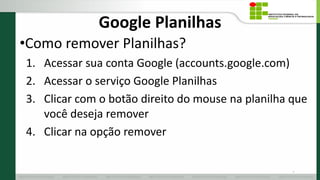 Google Planilhas
•Como remover Planilhas?
1. Acessar sua conta Google (accounts.google.com)
2. Acessar o serviço Google Planilhas
3. Clicar com o botão direito do mouse na planilha que
você deseja remover
4. Clicar na opção remover
12
 