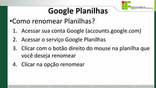 Google Planilhas
•Como renomear Planilhas?
1. Acessar sua conta Google (accounts.google.com)
2. Acessar o serviço Google Planilhas
3. Clicar com o botão direito do mouse na planilha que
você deseja renomear
4. Clicar na opção renomear
13
 